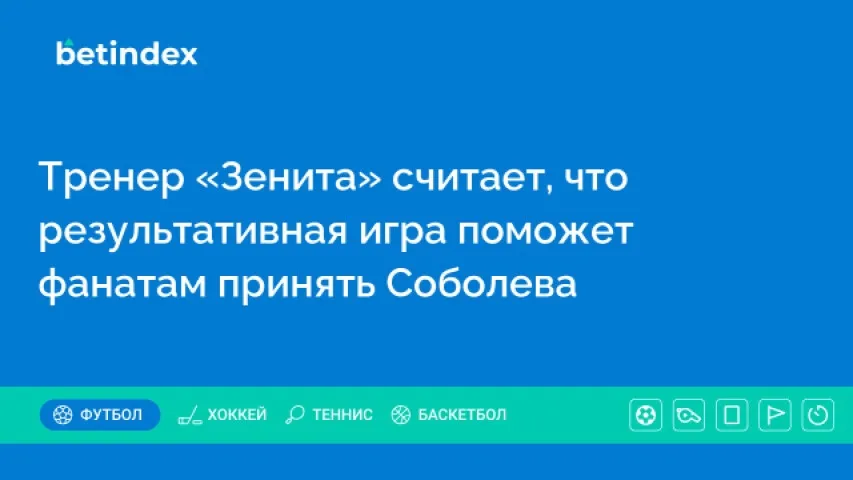 Тренер «Зенита» считает, что результативная игра поможет фанатам принять Соболева