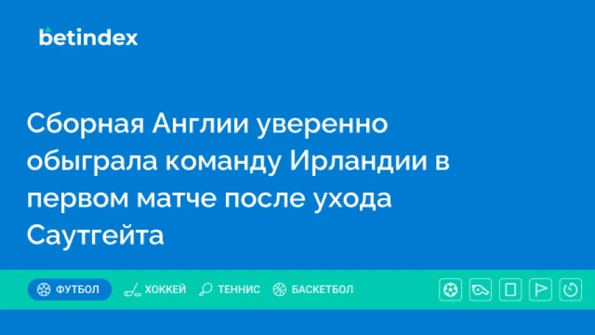 Сборная Англии уверенно обыграла команду Ирландии в первом матче после ухода Саутгейта