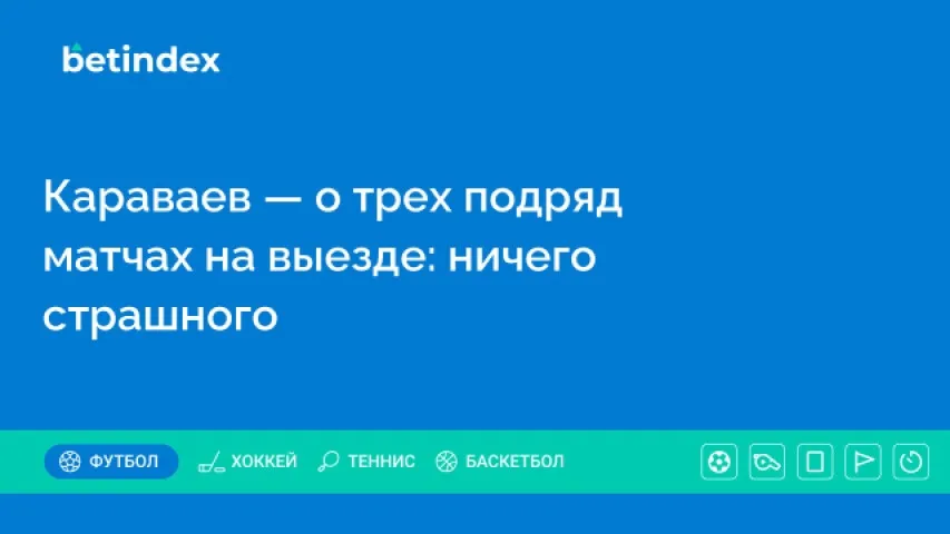 Караваев — о трех подряд матчах на выезде: ничего страшного