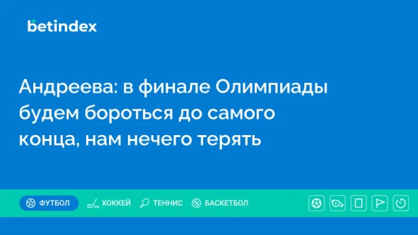 Андреева: в финале Олимпиады будем бороться до самого конца, нам нечего терять
