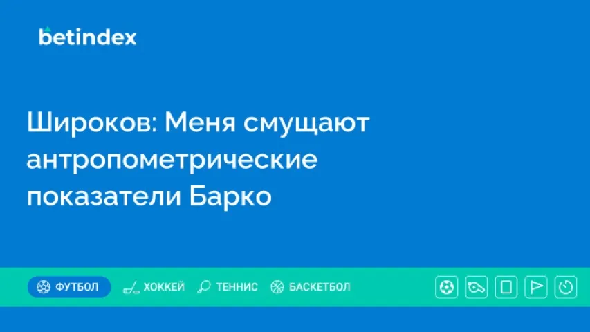 Широков: Меня смущают антропометрические показатели Барко
