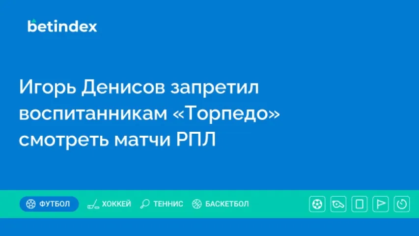 Игорь Денисов запретил воспитанникам «Торпедо» смотреть матчи РПЛ
