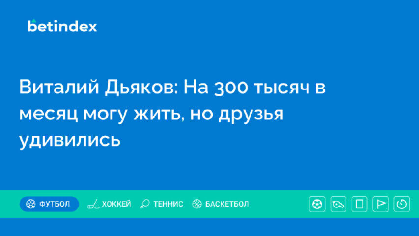 Виталий Дьяков: На 300 тысяч в месяц могу жить, но друзья удивились