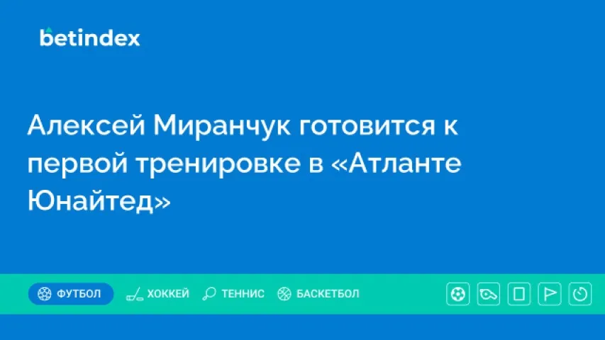 Алексей Миранчук готовится к первой тренировке в «Атланте Юнайтед»