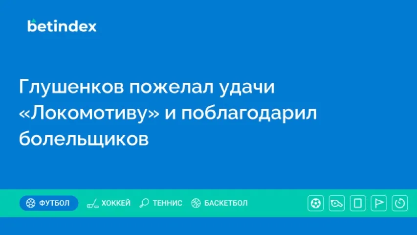 Глушенков пожелал удачи «Локомотиву» и поблагодарил болельщиков