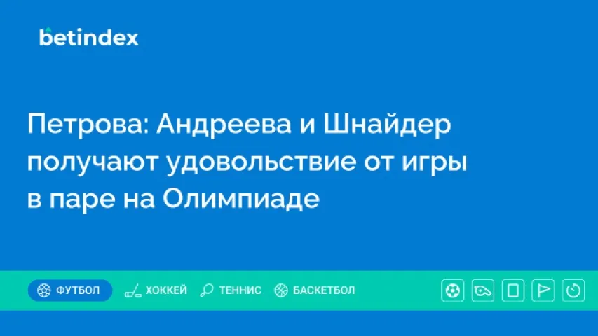 Петрова: Андреева и Шнайдер получают удовольствие от игры в паре на Олимпиаде