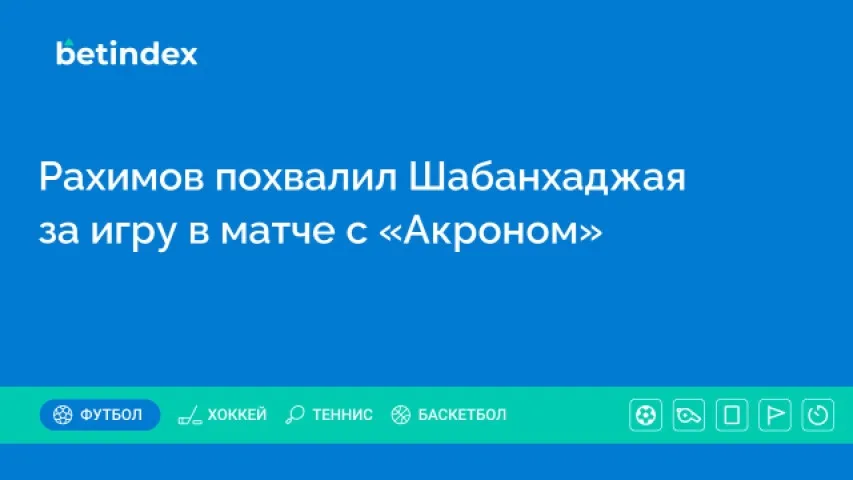 Рахимов похвалил Шабанхаджая за игру в матче с «Акроном»