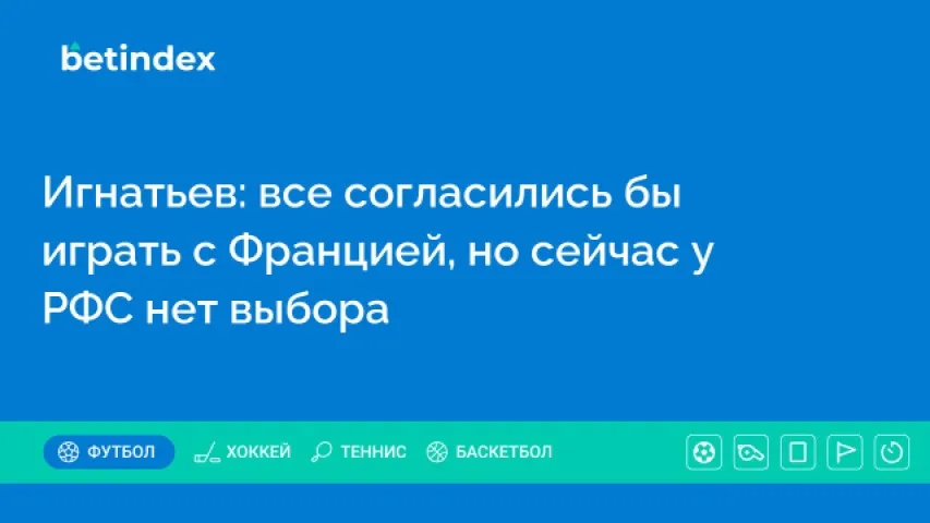 Игнатьев: все согласились бы играть с Францией, но сейчас у РФС нет выбора