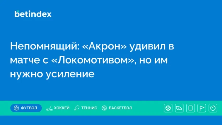 Непомнящий: «Акрон» удивил в матче с «Локомотивом», но им нужно усиление