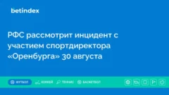 РФС рассмотрит инцидент с участием спортдиректора «Оренбурга» 30 августа