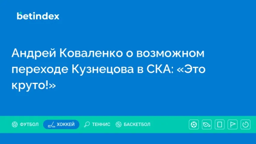 Андрей Коваленко о возможном переходе Кузнецова в СКА: «Это круто!»