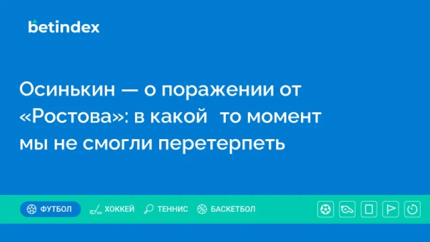 Осинькин — о поражении от «Ростова»: в какой‑то момент мы не смогли перетерпеть