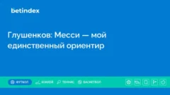 Глушенков: Месси — мой единственный ориентир