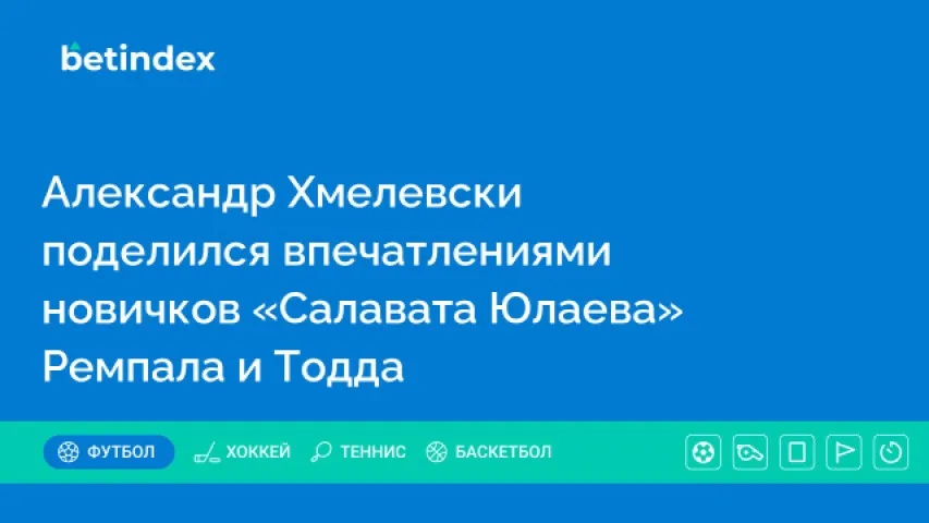 Александр Хмелевски поделился впечатлениями новичков «Салавата Юлаева» Ремпала и Тодда