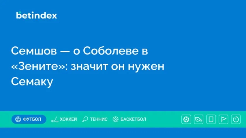 Семшов — о Соболеве в «Зените»: значит он нужен Семаку