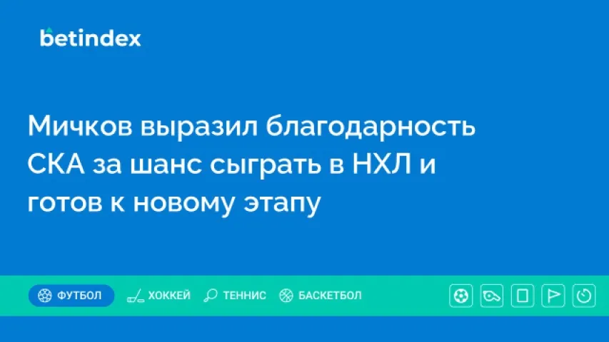 Мичков выразил благодарность СКА за шанс сыграть в НХЛ и готов к новому этапу
