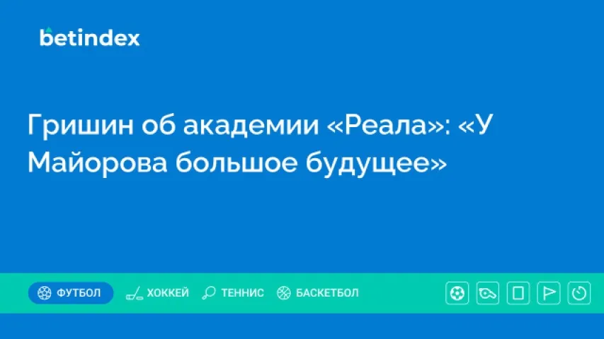 Гришин об академии «Реала»: «У Майорова большое будущее»
