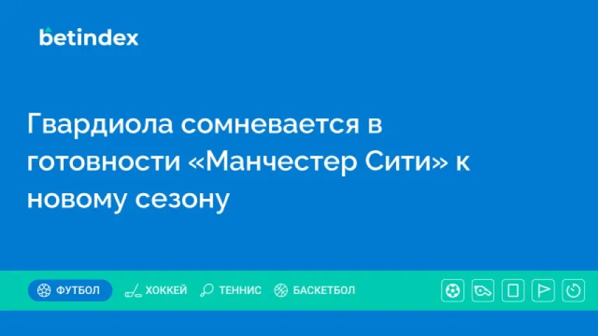 Гвардиола сомневается в готовности «Манчестер Сити» к новому сезону