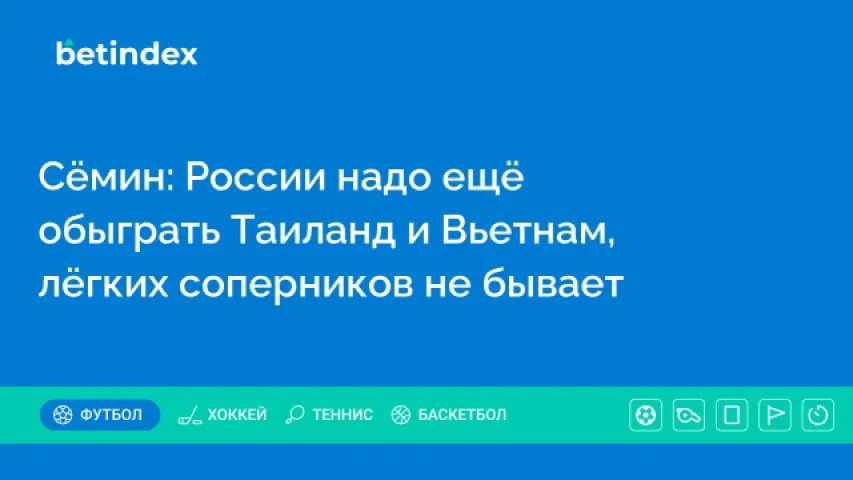 Сёмин: России надо ещё обыграть Таиланд и Вьетнам, лёгких соперников не бывает