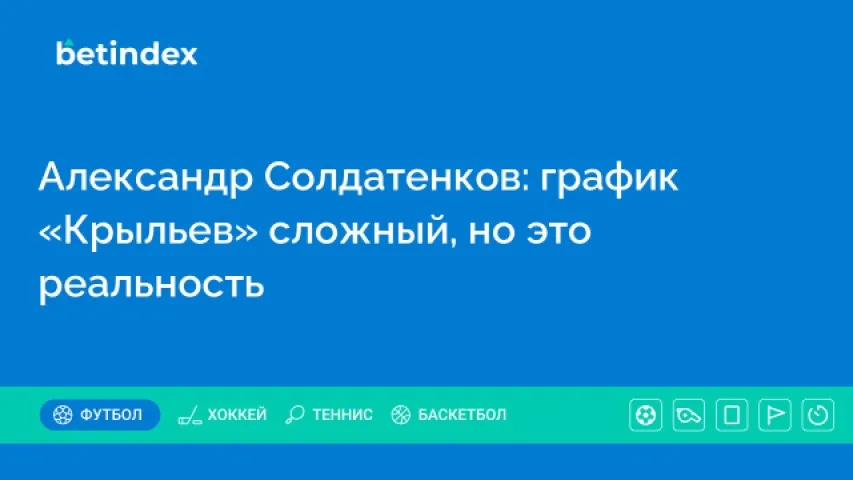 Александр Солдатенков: график «Крыльев» сложный, но это реальность