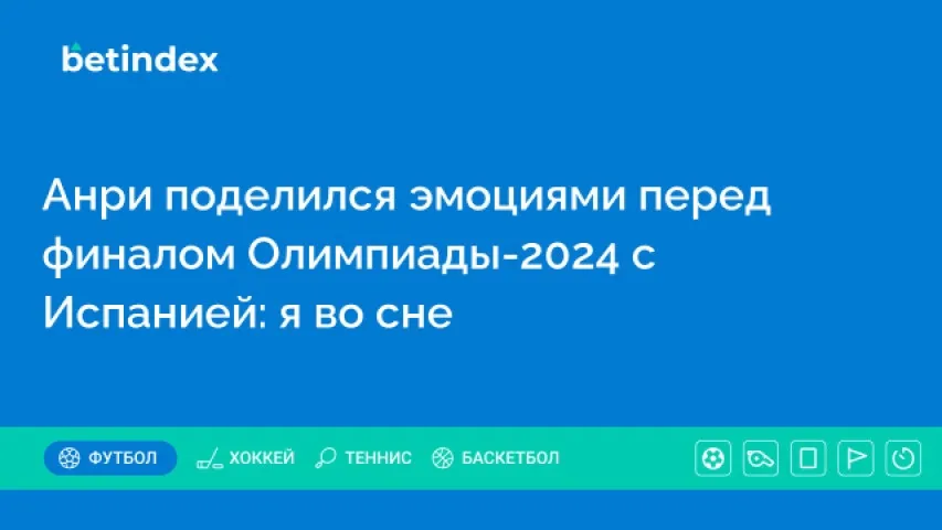 Анри поделился эмоциями перед финалом Олимпиады-2024 с Испанией: я во сне