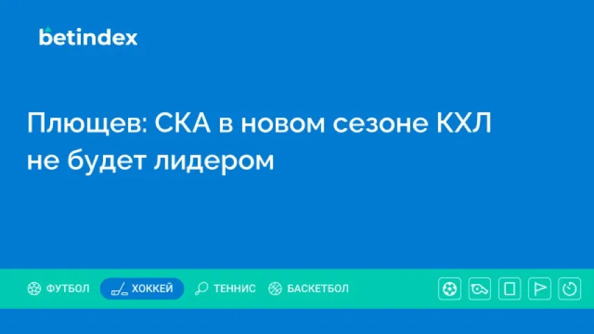 Плющев: СКА в новом сезоне КХЛ не будет лидером
