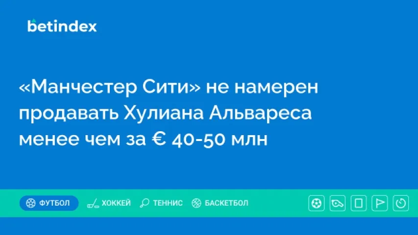 «Манчестер Сити» не намерен продавать Хулиана Альвареса менее чем за € 40-50 млн