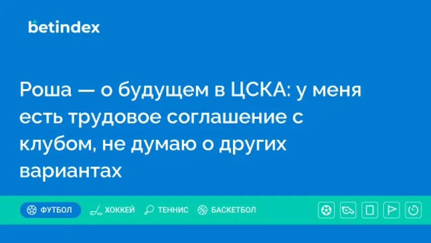 Роша — о будущем в ЦСКА: у меня есть трудовое соглашение с клубом, не думаю о других вариантах