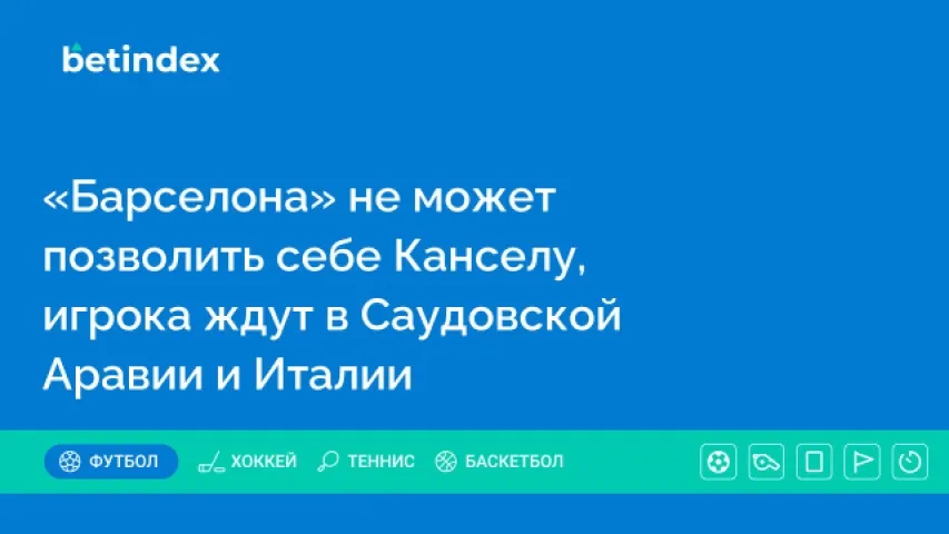 «Барселона» не может позволить себе Канселу, игрока ждут в Саудовской Аравии и Италии