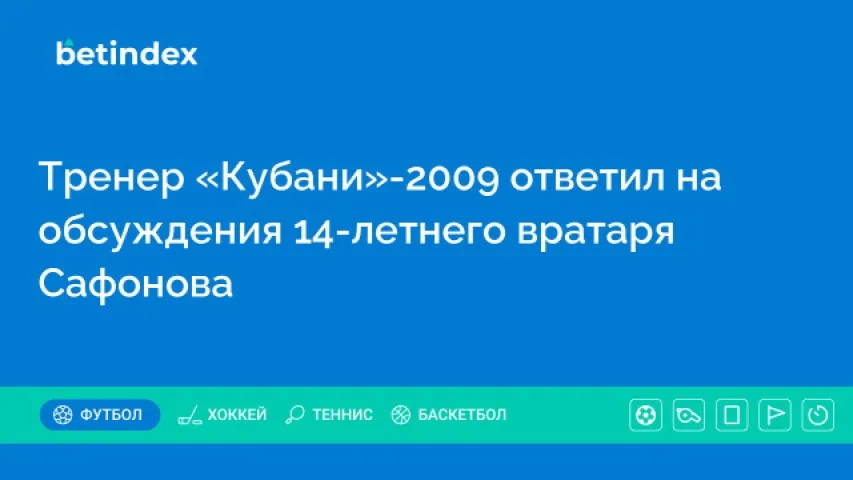 Тренер «Кубани»-2009 ответил на обсуждения 14-летнего вратаря Сафонова