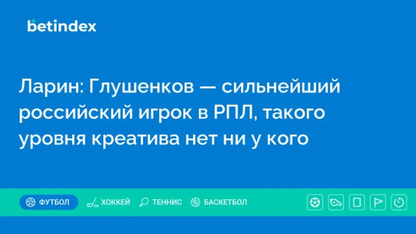 Ларин: Глушенков — сильнейший российский игрок в РПЛ, такого уровня креатива нет ни у кого