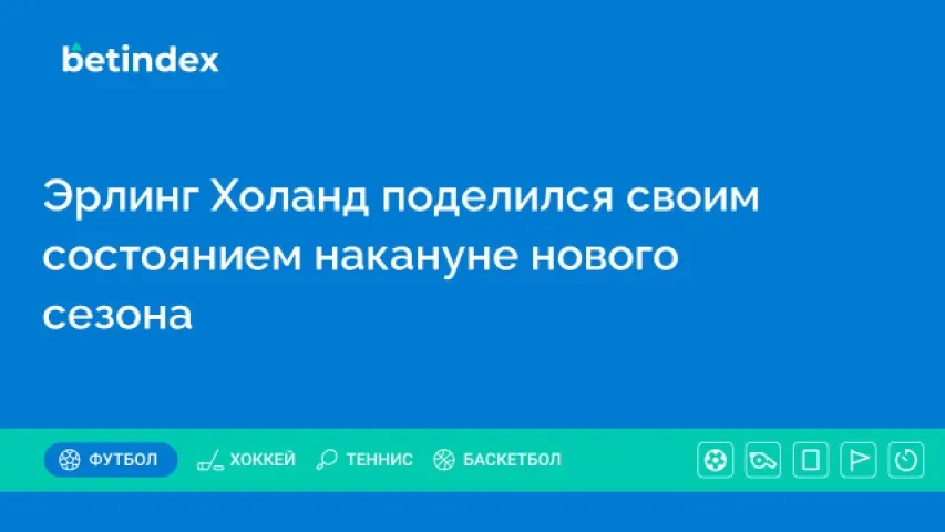 Эрлинг Холанд поделился своим состоянием накануне нового сезона