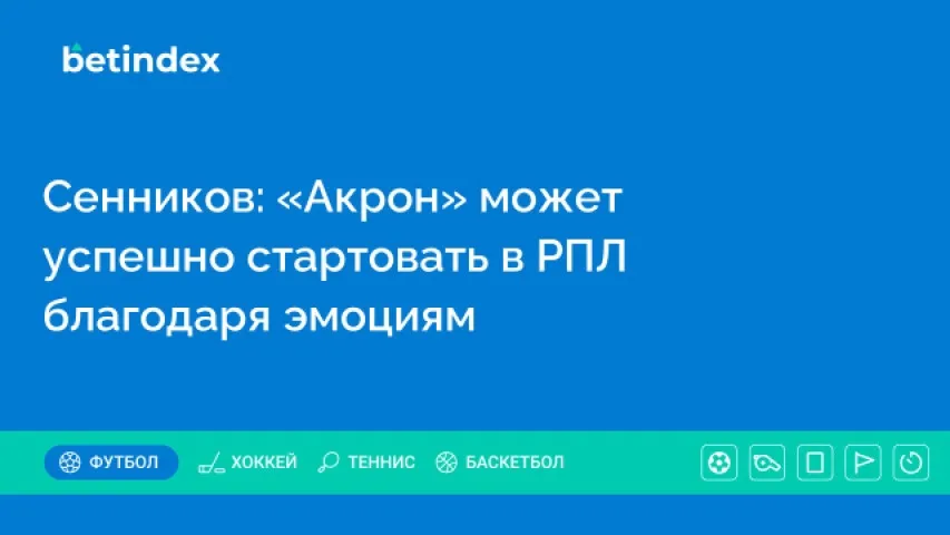 Сенников считает, что «Акрон» на старте благодаря эмоциям может хорошо зацепиться за РПЛ
