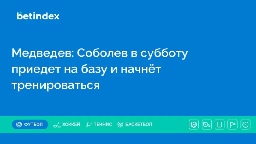 Медведев: Соболев в субботу приедет на базу и начнёт тренироваться