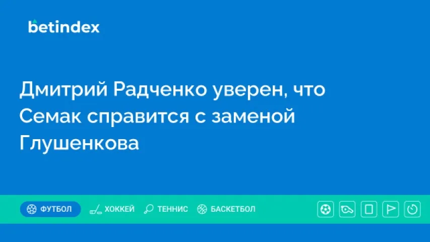 Дмитрий Радченко уверен, что Семак справится с заменой Глушенкова