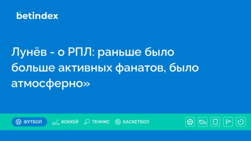 Лунёв — о РПЛ: раньше было больше активных фанатов, было атмосферно»
